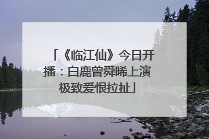 《临江仙》今日开播：白鹿曾舜晞上演极致爱恨拉扯