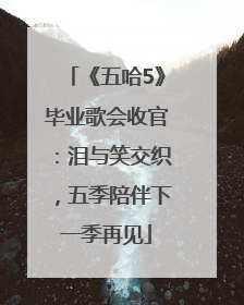 《五哈5》毕业歌会收官：泪与笑交织，五季陪伴下一季再见