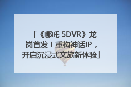 《哪吒 5DVR》龙岗首发！重构神话IP，开启沉浸式文旅新体验