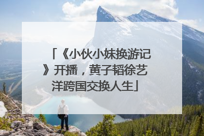 《小伙小妹换游记》开播，黄子韬徐艺洋跨国交换人生