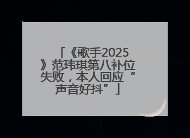 《歌手2025》范玮琪第八补位失败，本人回应“声音好抖”