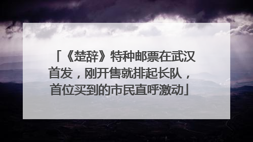 《楚辞》特种邮票在武汉首发，刚开售就排起长队，首位买到的市民直呼激动