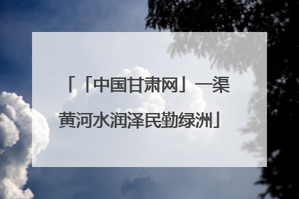 「中国甘肃网」一渠黄河水润泽民勤绿洲
