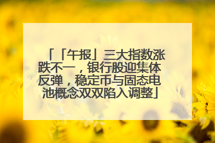 「午报」三大指数涨跌不一，银行股迎集体反弹，稳定币与固态电池概念双双陷入调整