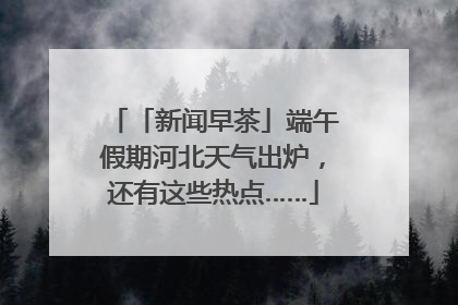 「新闻早茶」端午假期河北天气出炉，还有这些热点……