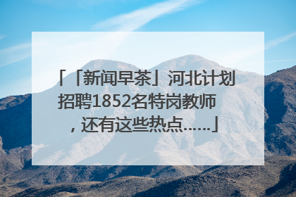 「新闻早茶」河北计划招聘1852名特岗教师，还有这些热点……