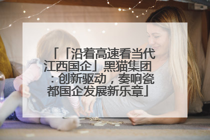 「沿着高速看当代江西国企」黑猫集团：创新驱动，奏响瓷都国企发展新乐章