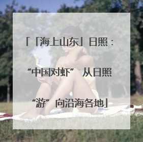 「海上山东」日照：“中国对虾” 从日照“游”向沿海各地