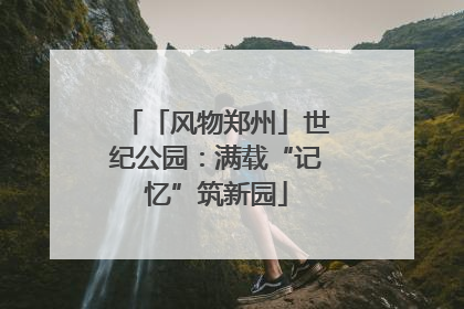 「风物郑州」世纪公园：满载“记忆”筑新园