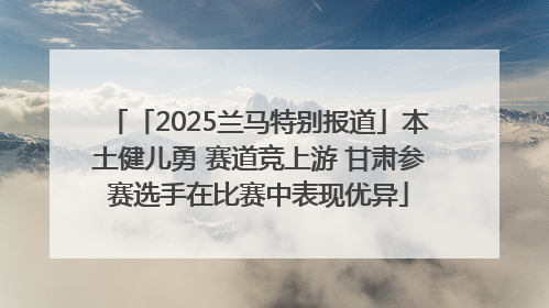 「2025兰马特别报道」本土健儿勇 赛道竞上游 甘肃参赛选手在比赛中表现优异