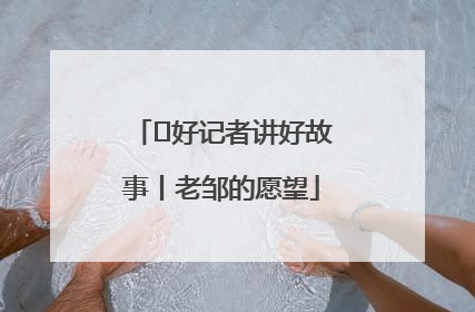  好记者讲好故事丨老邹的愿望