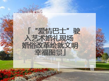 “爱情巴士”驶入艺术婚礼现场 婚俗改革绘就文明幸福图景