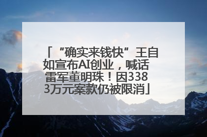 “确实来钱快”王自如宣布AI创业，喊话雷军董明珠！因3383万元案款仍被限消