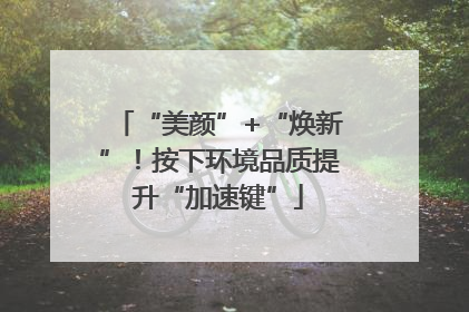 “美颜”+“焕新”！按下环境品质提升“加速键”