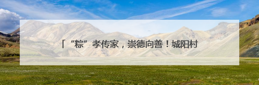 “粽”孝传家，崇德向善！城阳村社区第七届千人包粽子大赛举行