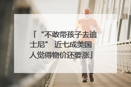 “不敢带孩子去迪士尼” 近七成美国人觉得物价还要涨