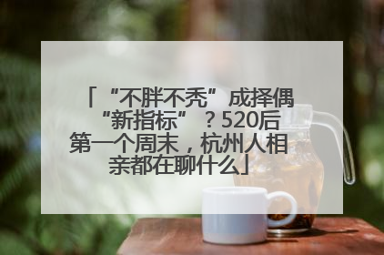 “不胖不秃”成择偶“新指标”？520后第一个周末，杭州人相亲都在聊什么
