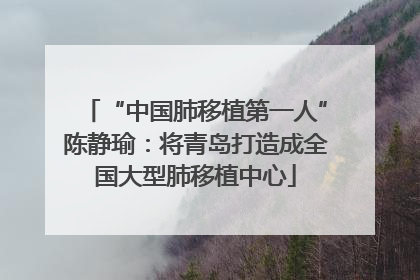 “中国肺移植第一人”陈静瑜：将青岛打造成全国大型肺移植中心
