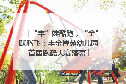 “丰”娃酷跑，“金”跃腾飞：丰金博苑幼儿园首届跑酷大赛落幕