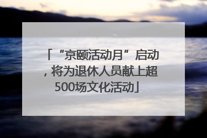 “京颐活动月”启动，将为退休人员献上超500场文化活动