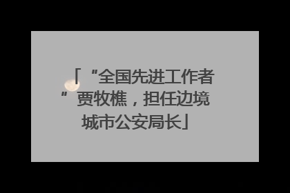 “全国先进工作者”贾牧樵，担任边境城市公安局长