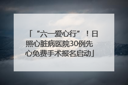 “六一爱心行”！日照心脏病医院30例先心免费手术报名启动