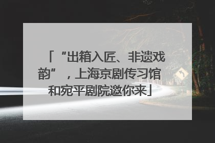 “出箱入匠、非遗戏韵”，上海京剧传习馆和宛平剧院邀你来