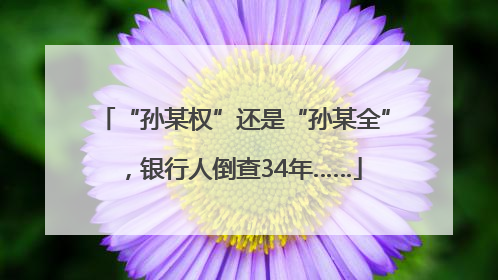 “孙某权”还是“孙某全”，银行人倒查34年……