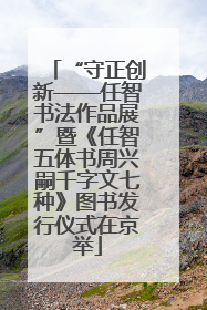 “守正创新——任智书法作品展”暨《任智五体书周兴嗣千字文七种》图书发行仪式在京举