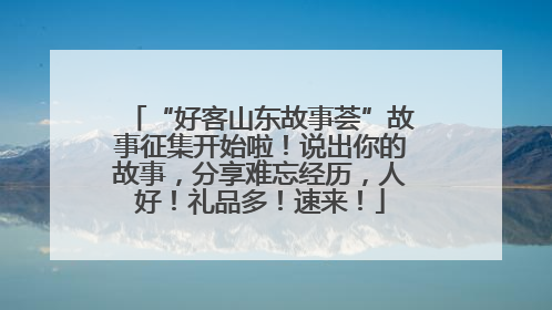 “好客山东故事荟”故事征集开始啦！说出你的故事，分享难忘经历，人好！礼品多！速来！