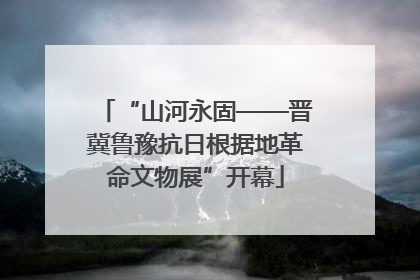 “山河永固——晋冀鲁豫抗日根据地革命文物展”开幕
