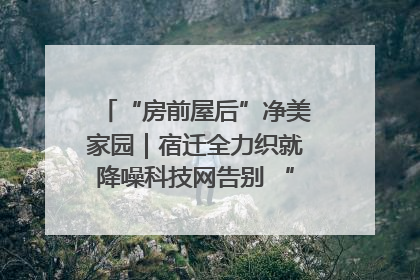 “房前屋后”净美家园｜宿迁全力织就降噪科技网告别 “声” 烦恼