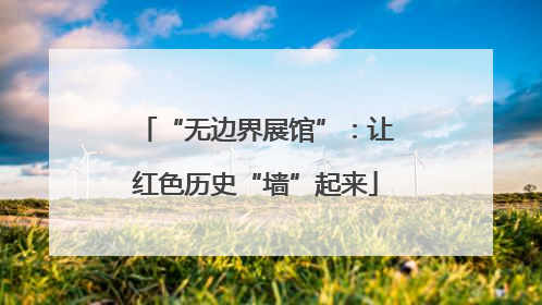 “无边界展馆”：让红色历史“墙”起来