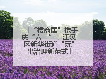 “楼商居”携手庆“六一”，江汉区新华街道“玩”出治理新范式