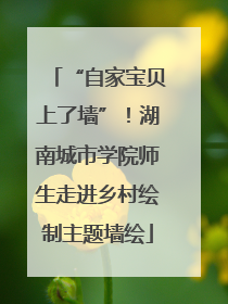 “自家宝贝上了墙”！湖南城市学院师生走进乡村绘制主题墙绘