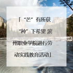 “芒”有所获 “种”下希望 滨州职业学院进行劳动实践教育活动