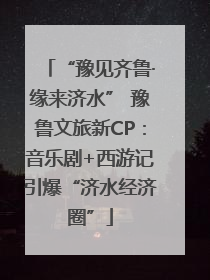 “豫见齐鲁·缘来济水” 豫鲁文旅新CP：音乐剧+西游记引爆“济水经济圈”