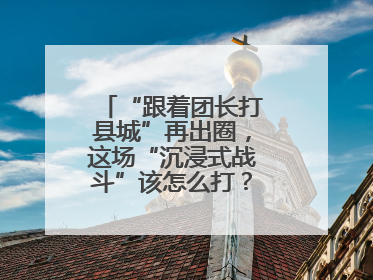“跟着团长打县城”再出圈，这场“沉浸式战斗”该怎么打？丨有一说一