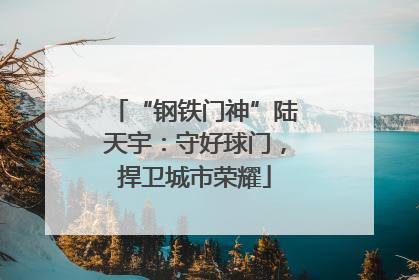 “钢铁门神”陆天宇：守好球门，捍卫城市荣耀
