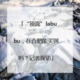 “顶流”labubu，在合肥能买到吗？记者探访