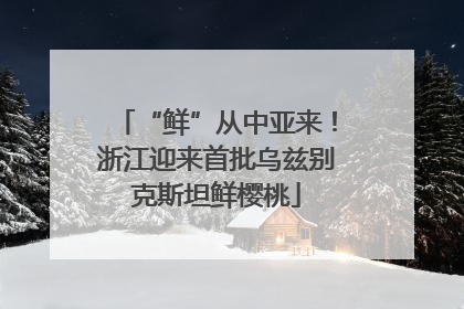 “鲜”从中亚来！浙江迎来首批乌兹别克斯坦鲜樱桃