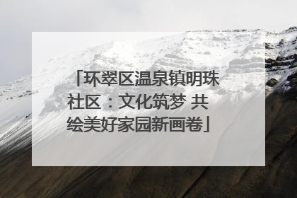 环翠区温泉镇明珠社区：文化筑梦 共绘美好家园新画卷