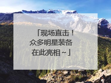 现场直击！众多明星装备在此亮相～