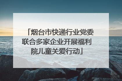 烟台市快递行业党委联合多家企业开展福利院儿童关爱行动