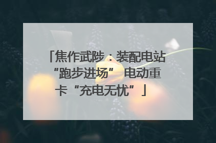 焦作武陟：装配电站“跑步进场” 电动重卡“充电无忧”