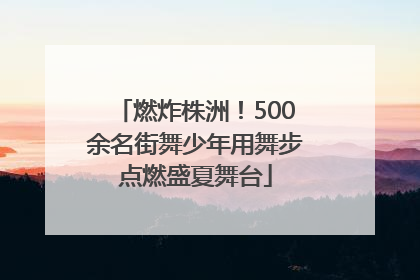 燃炸株洲！500余名街舞少年用舞步点燃盛夏舞台