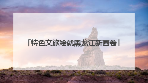 特色文旅绘就黑龙江新画卷