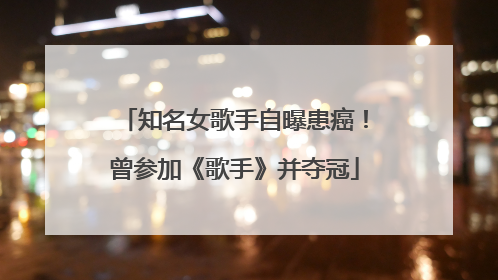 知名女歌手自曝患癌！曾参加《歌手》并夺冠
