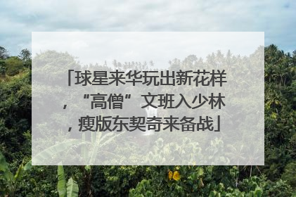 球星来华玩出新花样，“高僧”文班入少林，瘦版东契奇来备战