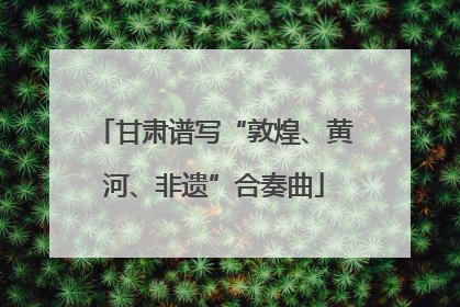 甘肃谱写“敦煌、黄河、非遗”合奏曲